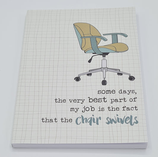 Quirky A6 notebook with drawing of a swivel desk chair and the witty wording "Some days, the very best part of my job is the fact that the chair swivels".